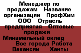 Менеджер по продажам › Название организации ­ ПрофХим, ООО › Отрасль предприятия ­ Оптовые продажи › Минимальный оклад ­ 25 000 - Все города Работа » Вакансии   . Ханты-Мансийский,Белоярский г.